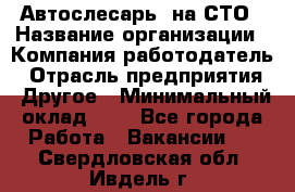 Автослесарь. на СТО › Название организации ­ Компания-работодатель › Отрасль предприятия ­ Другое › Минимальный оклад ­ 1 - Все города Работа » Вакансии   . Свердловская обл.,Ивдель г.